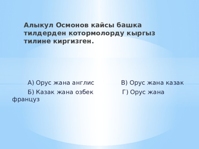 Алыкул Осмонов кайсы башка тилдерден котормолорду кыргыз тилине киргизген.  А) Орус жана англис В) Орус жана казак  Б) Казак жана озбек Г) Орус жана француз 