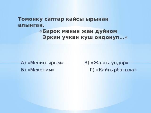 Томонку саптар кайсы ырынан алынган.  «Бирок менин жан дуйном  Эркин учкан куш ондонуп…»  А) «Менин ырым» В) «Жазгы ундор»  Б) «Мекеним» Г) «Кайгырбагыла» 