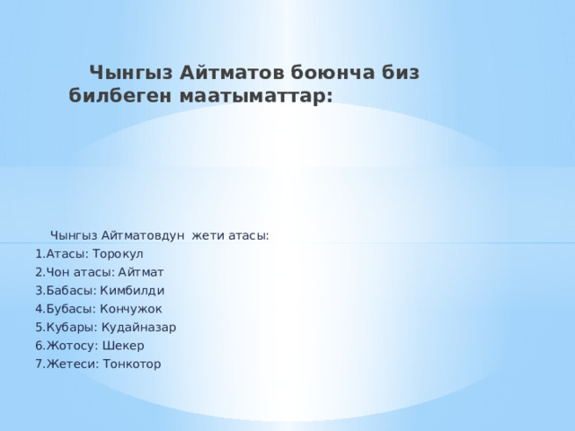  Чынгыз Айтматов боюнча биз билбеген маатыматтар:  Чынгыз Айтматовдун жети атасы: 1.Атасы: Торокул 2.Чон атасы: Айтмат 3.Бабасы: Кимбилди 4.Бубасы: Кончужок 5.Кубары: Кудайназар 6.Жотосу: Шекер 7.Жетеси: Тонкотор 
