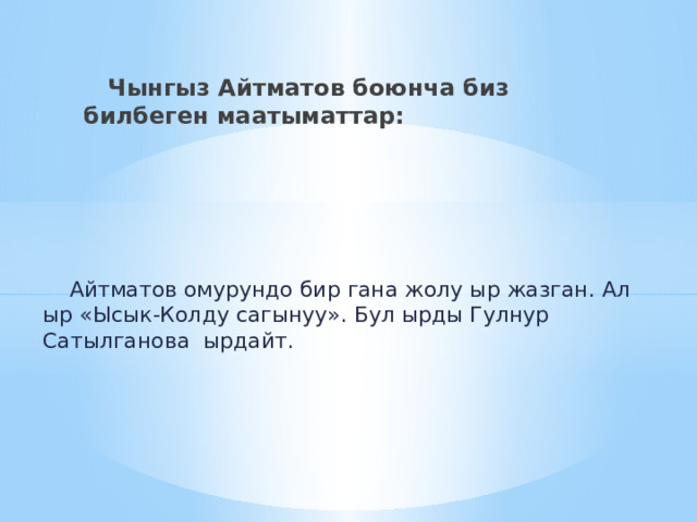  Чынгыз Айтматов боюнча биз билбеген маатыматтар:  Айтматов омурундо бир гана жолу ыр жазган. Ал ыр «Ысык-Колду сагынуу». Бул ырды Гулнур Сатылганова ырдайт. 