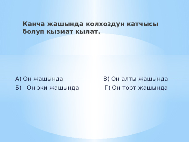 Канча жашында колхоздун катчысы болуп кызмат кылат.  А) Он жашында В) Он алты жашында  Б) Он эки жашында Г) Он торт жашында 