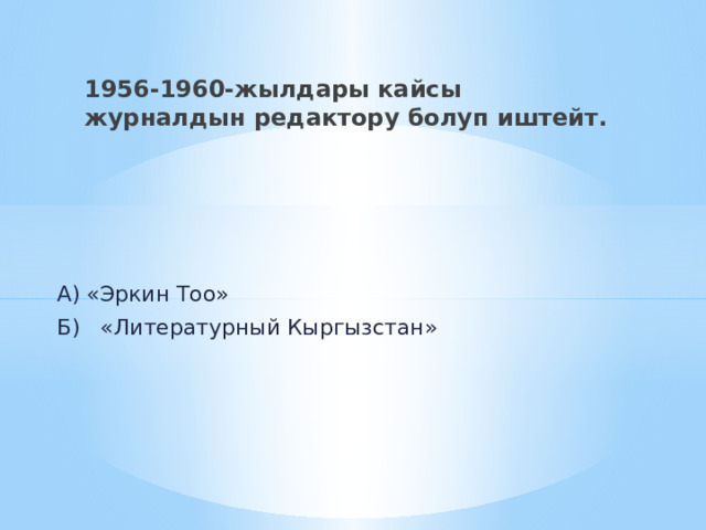 1956-1960-жылдары кайсы журналдын редактору болуп иштейт.  А) «Эркин Тоо»  Б) «Литературный Кыргызстан» 