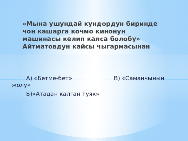 «Мына ушундай кундордун биринде чон кашарга кочмо кинонун машинасы келип калса болобу» Айтматовдун кайсы чыгармасынан  А) «Бетме-бет» В) «Саманчынын жолу»  Б)»Атадан калган туяк» 