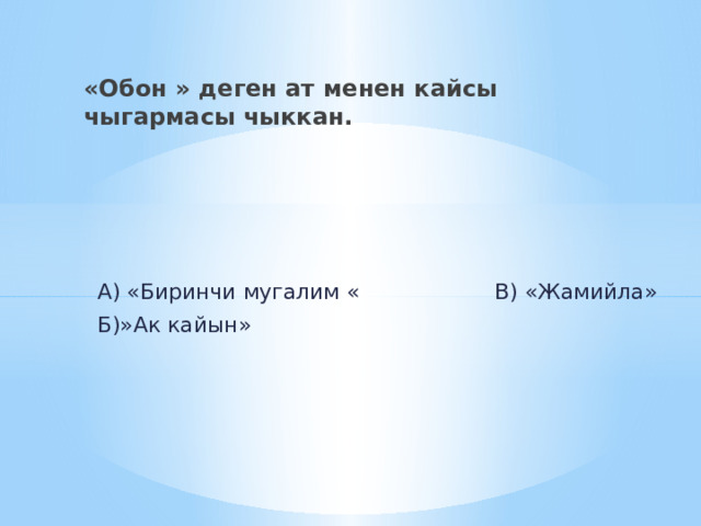 «Обон » деген ат менен кайсы чыгармасы чыккан.  А) «Биринчи мугалим « В) «Жамийла»  Б)»Ак кайын» 