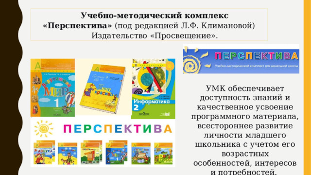 Учебно-методический комплекс «Перспектива»  (под редакцией Л.Ф. Климановой) Издательство «Просвещение». УМК обеспечивает доступность знаний и качественное усвоение программного материала, всестороннее развитие личности младшего школьника с учетом его возрастных особенностей, интересов и потребностей. 