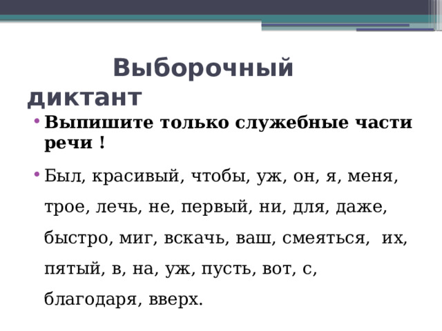  Выборочный диктант Выпишите только служебные части речи ! Был, красивый, чтобы, уж, он, я, меня, трое, лечь, не, первый, ни, для, даже, быстро, миг, вскачь, ваш, смеяться, их, пятый, в, на, уж, пусть, вот, с, благодаря, вверх.  