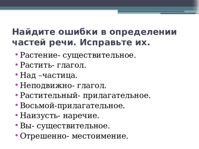 Найдите ошибки в определении частей речи. Исправьте их. Растение- существительное. Растить- глагол. Над –частица. Неподвижно- глагол. Растительный- прилагательное. Восьмой-прилагательное. Наизусть- наречие. Вы- существительное. Отрешенно- местоимение. 