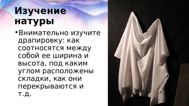 Изучение натуры Внимательно изучите драпировку: как соотносятся между собой ее ширина и высота, под каким углом расположены складки, как они перекрываются и т.д.  