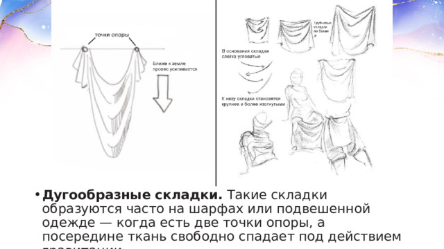 Дугообразные складки.  Такие складки образуются часто на шарфах или подвешенной одежде — когда есть две точки опоры, а посередине ткань свободно спадает под действием гравитации. 