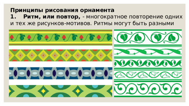 Принципы рисования орнамента 1.      Ритм, или повтор,   - многократное повторение одних и тех же рисунков-мотивов. Ритмы могут быть разными 