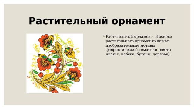 Растительный орнамент Растительный орнамент. В основе растительного орнамента лежат изобразительные мотивы флористической тематики (цветы, листья, побеги, бутоны, деревья). 