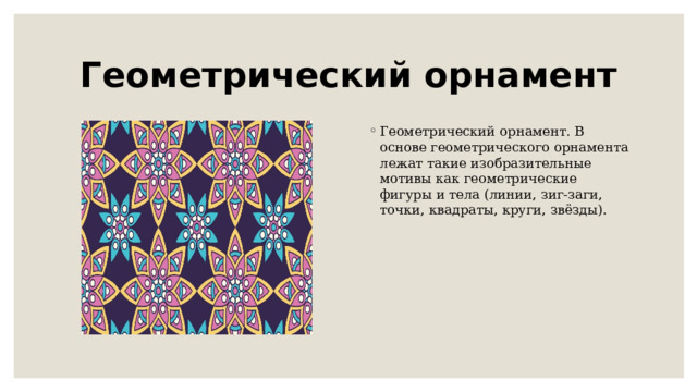 Геометрический орнамент Геометрический орнамент. В основе геометрического орнамента лежат такие изобразительные мотивы как геометрические фигуры и тела (линии, зиг-заги, точки, квадраты, круги, звёзды).    