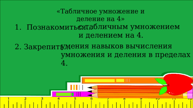 «Табличное умножение и деление на 4» с табличным умножением и делением на 4. Познакомиться ... 2. Закрепить… умения навыков вычисления умножения и деления в пределах 4. 