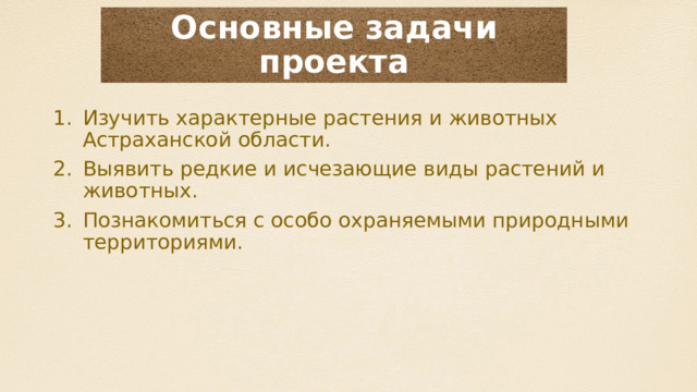 Основные задачи проекта Изучить характерные растения и животных Астраханской области. Выявить редкие и исчезающие виды растений и животных. Познакомиться с особо охраняемыми природными территориями. 