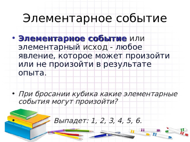 Элементарное событие Элементарное событие или элементарный исход -  любое явление, которое может произойти или не произойти в результате опыта . При бросании кубика какие элементарные события могут произойти?   Выпадет: 1, 2, 3, 4, 5, 6. 