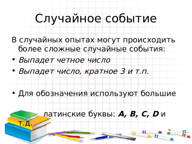 Случайное событие В случайных опытах могут происходить более сложные случайные события: Выпадет четное число Выпадет число, кратное 3 и т.п.  Для обозначения используют большие  латинские буквы: A, B, C, D  и т.д. 