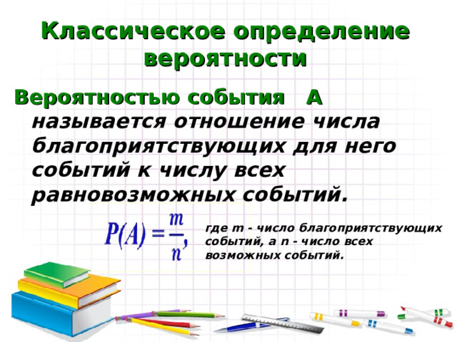 Классическое определение вероятности Вероятностью события А   называется отношение числа благоприятствующих для него событий к числу всех равновозможных событий.    где m - число благоприятствующих событий, а n - число всех возможных событий. 