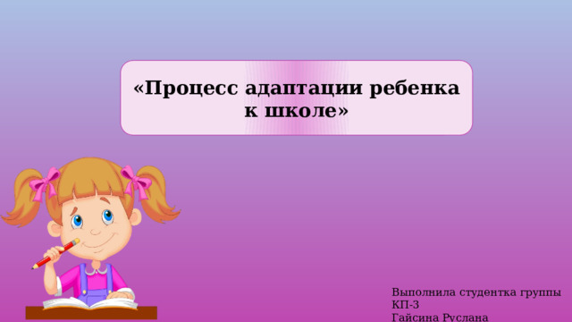 «Процесс адаптации ребенка к школе» Выполнила студентка группы КП-3 Гайсина Руслана 