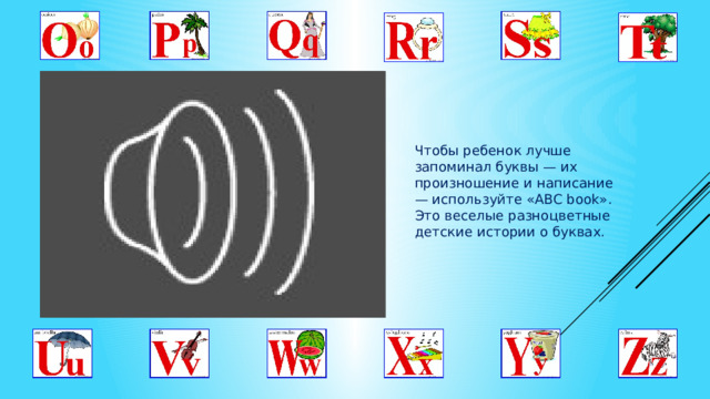 Чтобы ребенок лучше запоминал буквы — их произношение и написание — используйте «ABC book». Это веселые разноцветные детские истории о буквах. 
