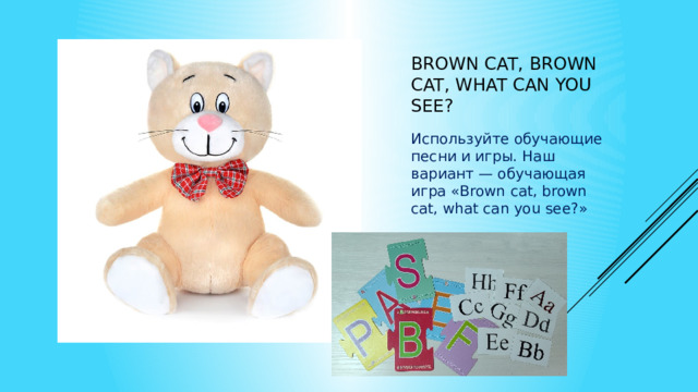 Brown cat, brown cat, what can you see? Используйте обучающие песни и игры. Наш вариант — обучающая игра «Brown cat, brown cat, what can you see?» 