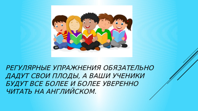 Регулярные упражнения обязательно дадут свои плоды, а ваши ученики будут все более и более уверенно читать на английском. 
