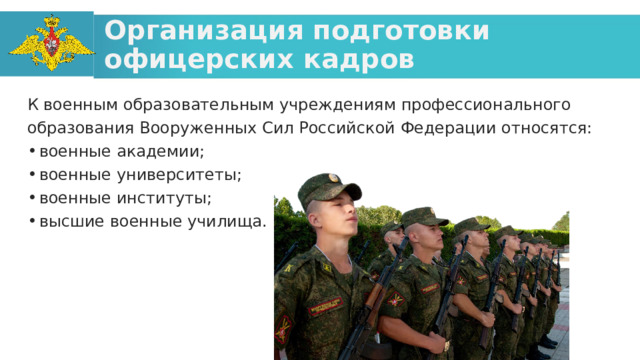 Организация подготовки офицерских кадров К военным образовательным учреждениям профессионального образования Вооруженных Сил Российской Федерации относятся: военные академии; военные университеты; военные институты; высшие военные училища.  