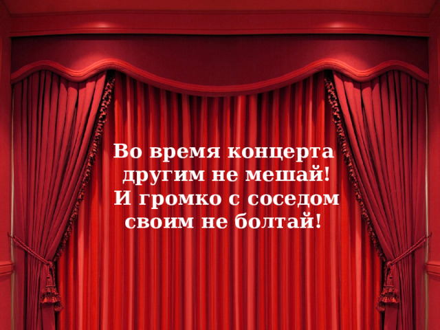 Во время концерта другим не мешай! И громко с соседом своим не болтай! 