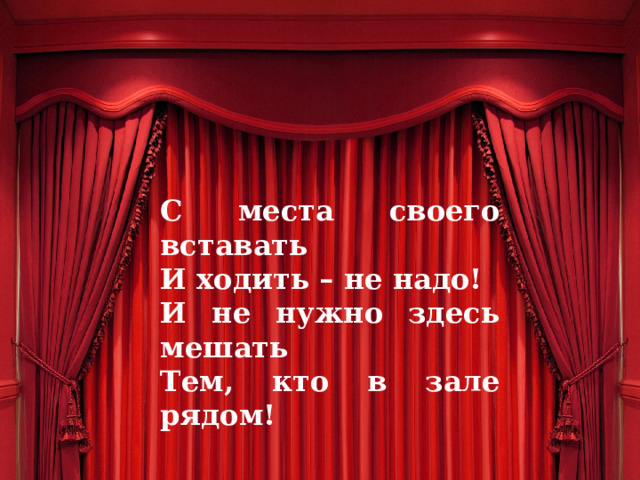 С места своего вставать И ходить – не надо! И не нужно здесь мешать Тем, кто в зале рядом! 