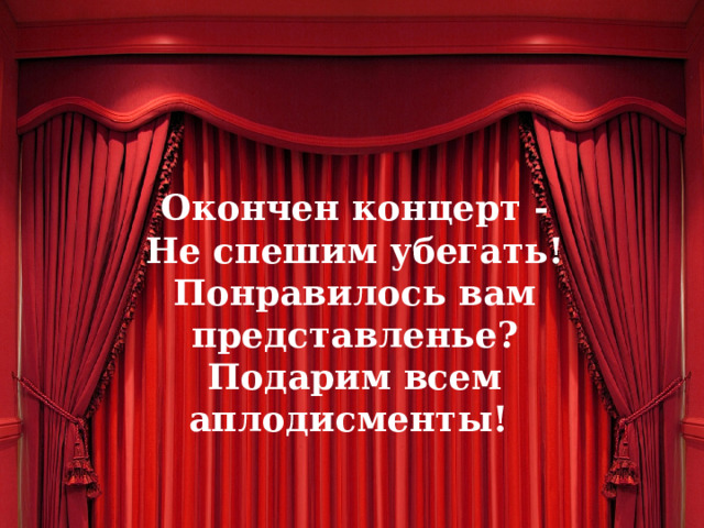Окончен концерт - Не спешим убегать! Понравилось вам представленье? Подарим всем аплодисменты! 