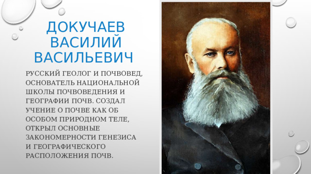 Докучаев василий васильевич русский геолог и почвовед, основатель национальной школы почвоведения и географии почв. Создал учение о почве как об особом природном теле, открыл основные закономерности генезиса и географического расположения почв. 
