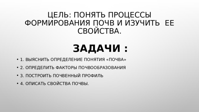 Цель: понять процессы формирования почв и изучить ее свойства.  Задачи : 1. Выяснить определение понятия «Почва» 2. Определить факторы почвообразования 3. Построить почвенный профиль 4. Описать свойства почвы. 