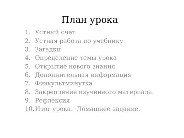 План урока Устный счет Устная работа по учебнику Загадки Определение темы урока Открытие нового знания Дополнительная информация Физкультминутка Закрепление изученного материала. Рефлексия Итог урока. Домашнее задание. 