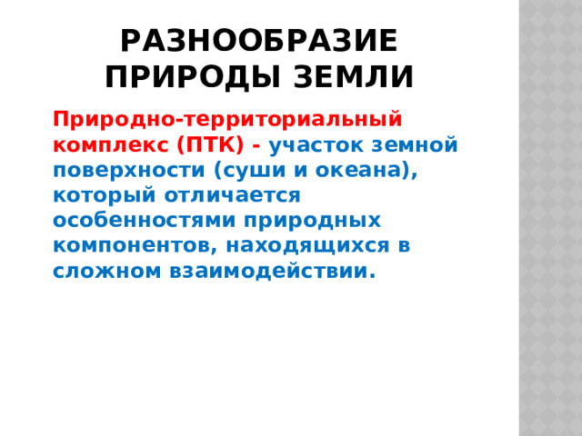 Разнообразие природы Земли  Природно-территориальный комплекс (ПТК) - участок земной поверхности (суши и океана), который отличается особенностями природных компонентов, находящихся в сложном взаимодействии. 