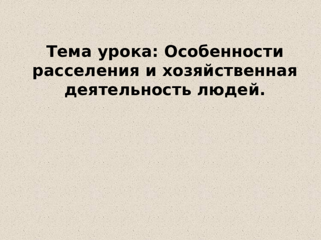   Тема урока: Особенности расселения и хозяйственная деятельность людей. 