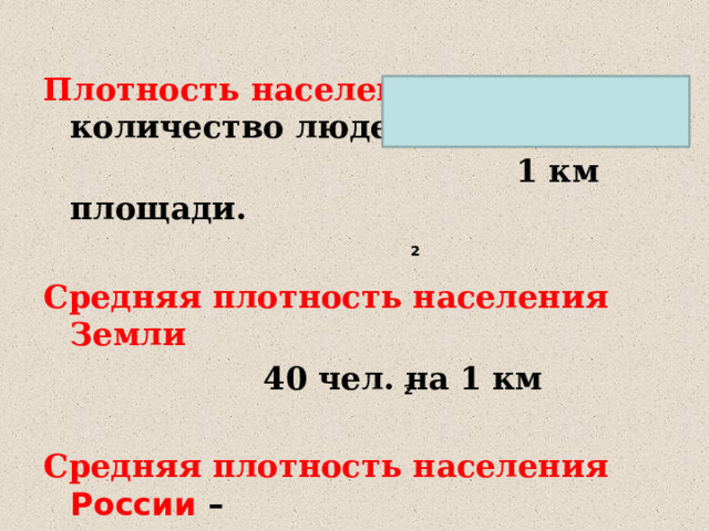 Плотность населения – количество людей на  1 км площади.  Средняя плотность населения Земли   40 чел. на 1 км  Средняя плотность населения России –  8,4 чел. на 1 км 2 2 2 