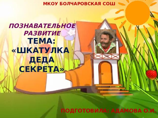 МКОУ Болчаровская СОШ Познавательное развитие  Тема: «Шкатулка деда Секрета»   Подготовила: Адамова О.И. 
