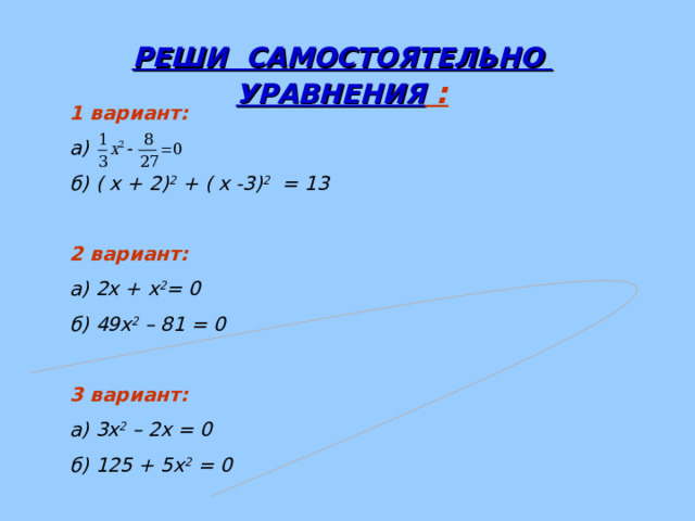 РЕШИ САМОСТОЯТЕЛЬНО УРАВНЕНИЯ :  1 вариант: а)  б) ( х + 2) 2 + ( х -3) 2 = 13  2 вариант: а) 2х + х 2 = 0 б) 49х 2 – 81 = 0  3 вариант: а) 3х 2 – 2х = 0 б) 125 + 5х 2 = 0 
