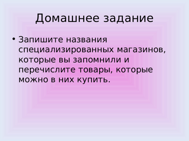 Домашнее задание Запишите названия специализированных магазинов, которые вы запомнили и перечислите товары, которые можно в них купить. 