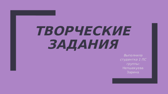 Творческие задания Выполнила студентка 1 ПС группы: Непшекуева Зарина 