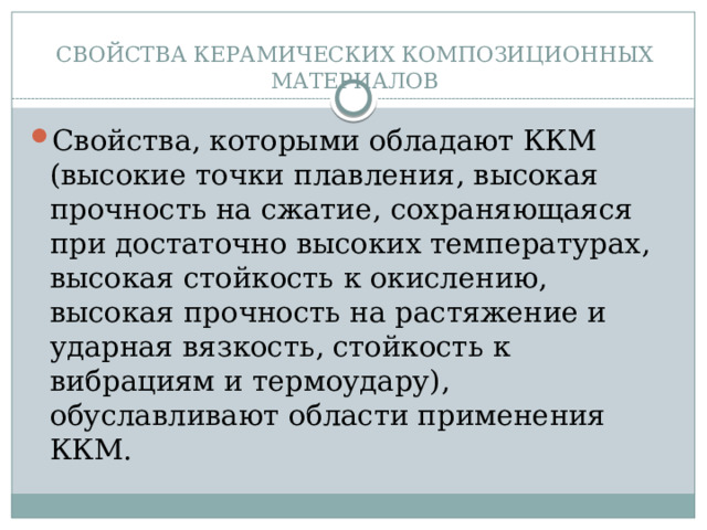 СВОЙСТВА КЕРАМИЧЕСКИХ КОМПОЗИЦИОННЫХ МАТЕРИАЛОВ Свойства, которыми обладают ККМ (высокие точки плавления, высокая прочность на сжатие, сохраняющаяся при достаточно высоких температурах, высокая стойкость к окислению, высокая прочность на растяжение и ударная вязкость, стойкость к вибрациям и термоудару), обуславливают области применения ККМ. 