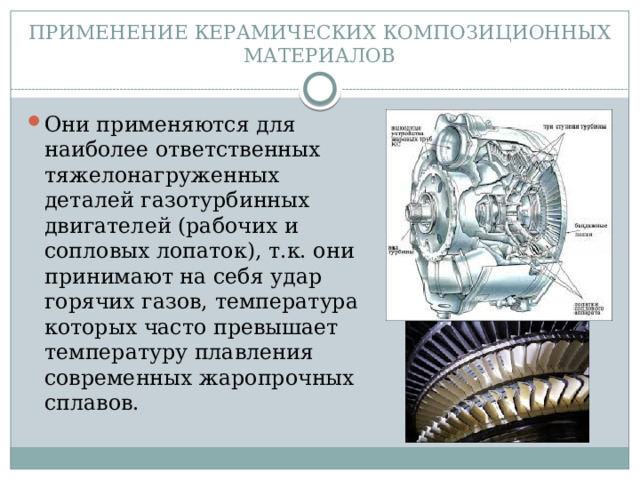 ПРИМЕНЕНИЕ КЕРАМИЧЕСКИХ КОМПОЗИЦИОННЫХ МАТЕРИАЛОВ Они применяются для наиболее ответственных тяжелонагруженных деталей газотурбинных двигателей (рабочих и сопловых лопаток), т.к. они принимают на себя удар горячих газов, температура которых часто превышает температуру плавления современных жаропрочных сплавов. 