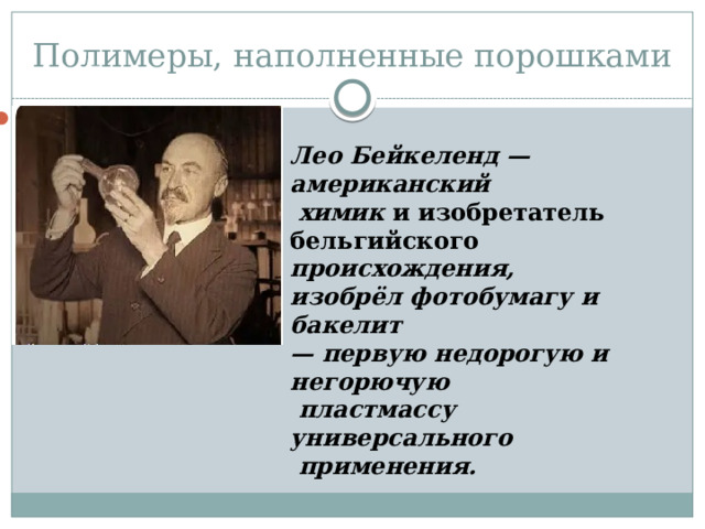 Полимеры, наполненные порошками   Лео Бейкеленд — американский  химик и изобретатель бельгийского происхождения, изобрёл фотобумагу и бакелит — первую недорогую и негорючую  пластмассу универсального  применения. 