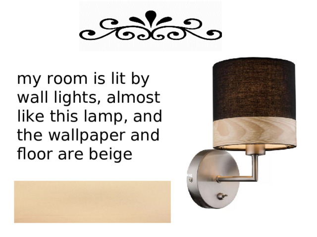 my room is lit by wall lights, almost like this lamp , and the wallpaper and floor are beige 