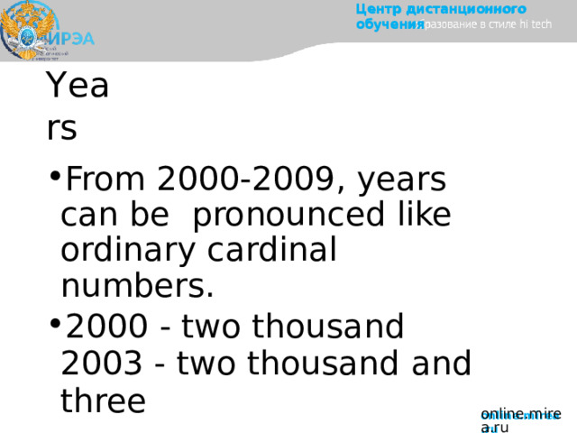 Центр  дистанционного  обучения Y ea r s From 2000-2009, years can be  pronounced like ordinary cardinal  numbers. 2000  -  two  thousand 2003  - two  thousand  and  three online.mirea.ru 