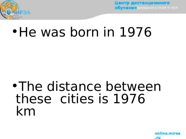 Центр  дистанционного  обучения He was born in 1976  (nineteen  seventy-six  –  it’s  a  year). The  distance  between  these  cities is 1976 km (one  thousand nine hundred and  seventy-six). online.mirea.ru 