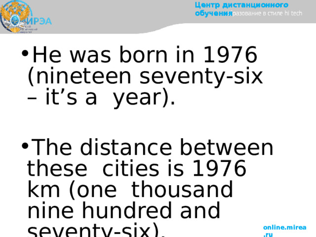 Центр  дистанционного  обучения He was born in 1976  (nineteen  seventy-six  –  it’s  a  year). The  distance  between  these  cities is 1976 km (one  thousand nine hundred and  seventy-six). online.mirea.ru 