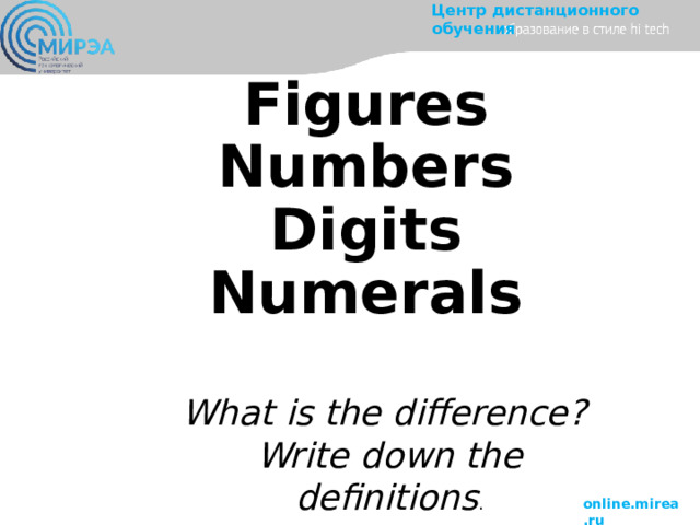   Figures  Numbers  Digits  Numerals    What is the difference? Write down the definitions . 