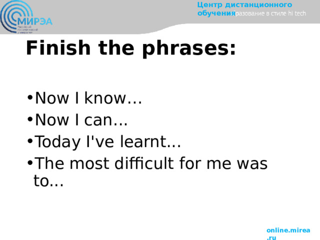 Finish the phrases: Now I know… Now I can... Today I've learnt... The most difficult for me was to... 