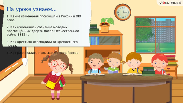 На уроке узнаем… 1. Какие изменения произошли в России в XIX веке. 2. Как изменилось сознание молодых просвещённых дворян после Отечественной войны 1812 г. 3. Как крестьян освободили от крепостного права. 4. Как развивалась промышленность России.  