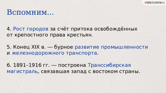 Вспомним... 4. Рост городов за счёт притока освобождённых от крепостного права крестьян. 5. Конец XIX в. ― бурное развитие промышленности и железнодорожного транспорта . 6. 1891–1916 гг. ― построена Транссибирская  магистраль , связавшая запад с востоком страны. 33 